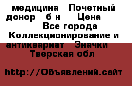 1) медицина : Почетный донор ( б/н ) › Цена ­ 2 100 - Все города Коллекционирование и антиквариат » Значки   . Тверская обл.